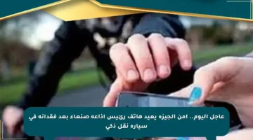 عاجل اليوم.. أمن الجيزة يعيد هاتف رئيس إذاعة صنعاء بعد فقدانه في سيارة نقل ذكي